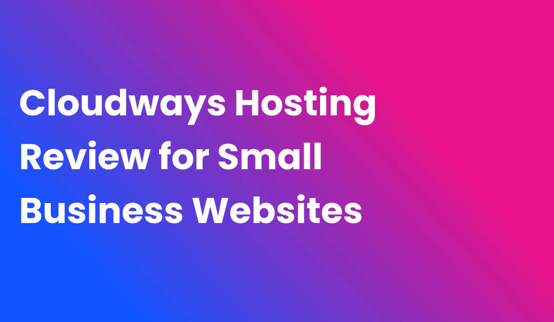 Cloudways Hosting Review for Small Business Websites: A Practical Case Study